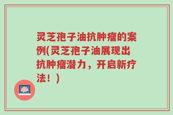 灵芝孢子油抗肿瘤的案例(灵芝孢子油展现出抗肿瘤潜力,开启新疗法!)-第1张图片-超越 灵芝孢子油抗肿瘤的案例(灵芝孢子油展现出抗肿瘤潜力,开启新疗法!)-第1张图片-超越
