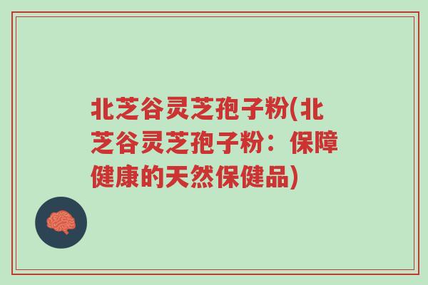 北芝谷灵芝孢子粉(北芝谷灵芝孢子粉：保障健康的天然保健品)-第1张图片-超越