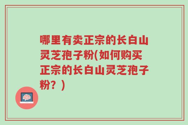哪里有卖正宗的长白山灵芝孢子粉(如何购买正宗的长白山灵芝孢子粉?)-第1张图片-超越 哪里有卖正宗的长白山灵芝孢子粉(如何购买正宗的长白山灵芝孢子粉?)-第1张图片-超越