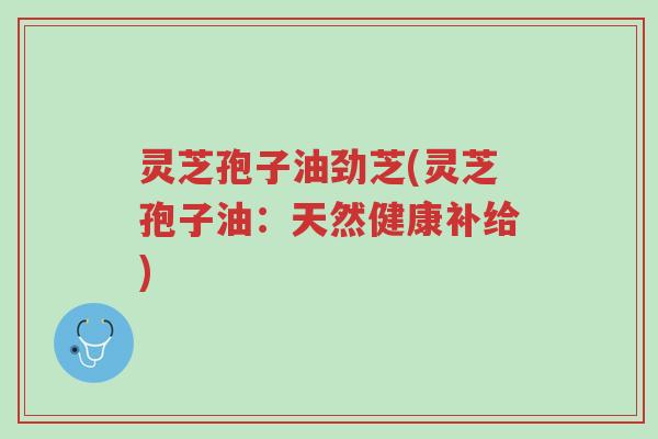 灵芝孢子油劲芝(灵芝孢子油:天然健康补给)-第1张图片-超越 灵芝孢子油劲芝(灵芝孢子油:天然健康补给)-第1张图片-超越