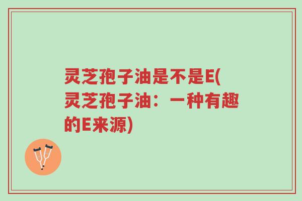 灵芝孢子油是不是E(灵芝孢子油:一种有趣的E来源)-第1张图片-超越 灵芝孢子油是不是E(灵芝孢子油:一种有趣的E来源)-第1张图片-超越