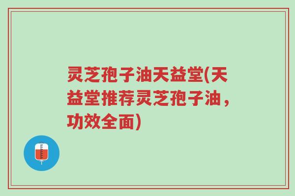 灵芝孢子油天益堂(天益堂推荐灵芝孢子油,功效全面)-第1张图片-超越 灵芝孢子油天益堂(天益堂推荐灵芝孢子油,功效全面)-第1张图片-超越