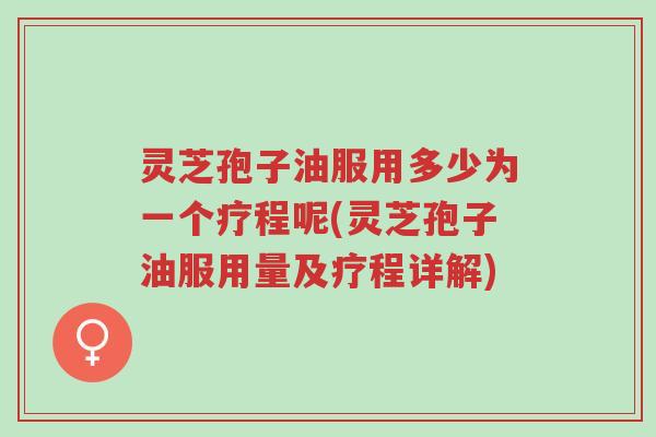 灵芝孢子油服用多少为一个疗程呢(灵芝孢子油服用量及疗程详解)-第1张图片-超越 灵芝孢子油服用多少为一个疗程呢(灵芝孢子油服用量及疗程详解)-第1张图片-超越