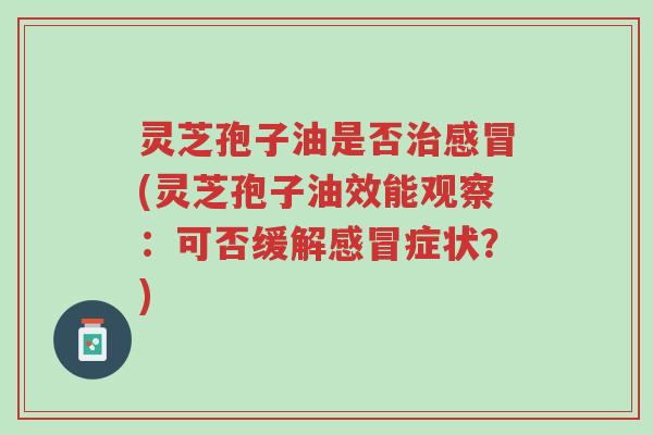 灵芝孢子油是否治感冒(灵芝孢子油效能观察:可否缓解感冒症状?)-第1张图片-超越 灵芝孢子油是否治感冒(灵芝孢子油效能观察:可否缓解感冒症状?)-第1张图片-超越