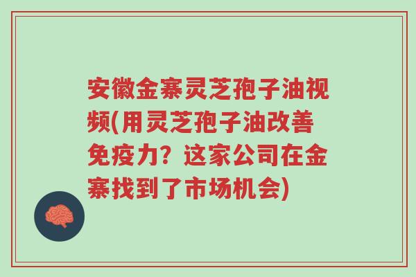 安徽金寨灵芝孢子油视频(用灵芝孢子油改善免疫力？这家公司在金寨找到了市场机会)-第1张图片-超越