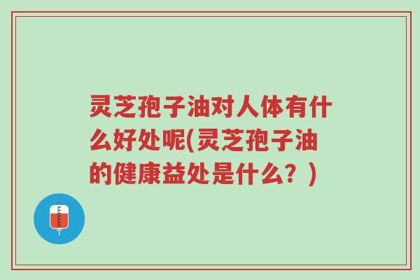 灵芝孢子油对人体有什么好处呢(灵芝孢子油的健康益处是什么?)-第1张图片-超越 灵芝孢子油对人体有什么好处呢(灵芝孢子油的健康益处是什么?)-第1张图片-超越