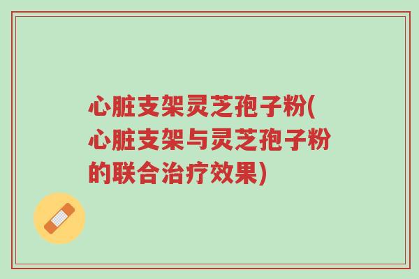 心脏支架灵芝孢子粉(心脏支架与灵芝孢子粉的联合治疗效果)-第1张图片-超越 心脏支架灵芝孢子粉(心脏支架与灵芝孢子粉的联合治疗效果)-第1张图片-超越