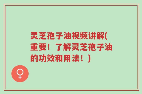 灵芝孢子油视频讲解(重要！了解灵芝孢子油的功效和用法！)-第1张图片-超越