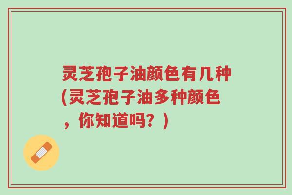 灵芝孢子油颜色有几种(灵芝孢子油多种颜色,你知道吗?)-第1张图片-超越 灵芝孢子油颜色有几种(灵芝孢子油多种颜色,你知道吗?)-第1张图片-超越