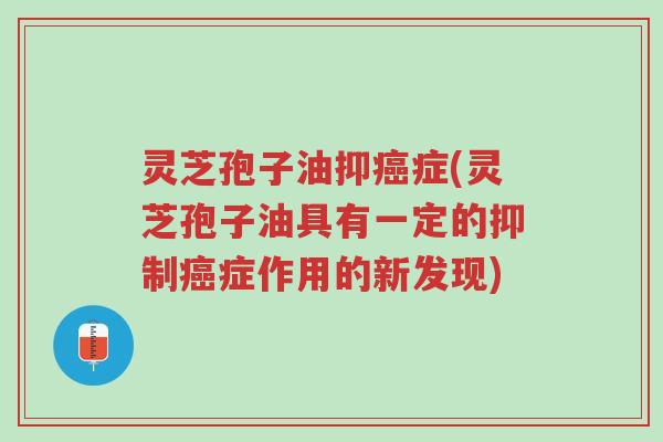灵芝孢子油抑癌症(灵芝孢子油具有一定的抑制癌症作用的新发现)-第1张图片-超越 灵芝孢子油抑癌症(灵芝孢子油具有一定的抑制癌症作用的新发现)-第1张图片-超越