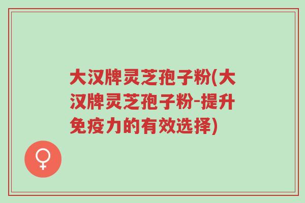 大汉牌灵芝孢子粉(大汉牌灵芝孢子粉-提升免疫力的有效选择)-第1张图片-超越