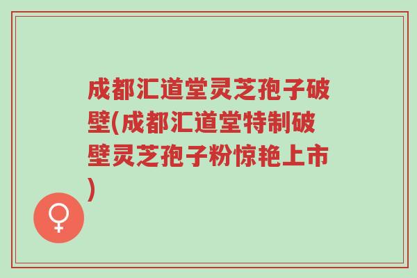 成都汇道堂灵芝孢子破壁(成都汇道堂特制破壁灵芝孢子粉惊艳上市)-第1张图片-超越 成都汇道堂灵芝孢子破壁(成都汇道堂特制破壁灵芝孢子粉惊艳上市)-第1张图片-超越