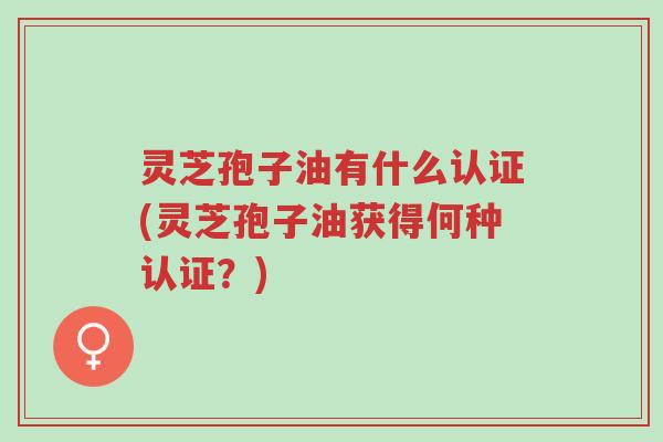 灵芝孢子油有什么认证(灵芝孢子油获得何种认证？)-第1张图片-超越