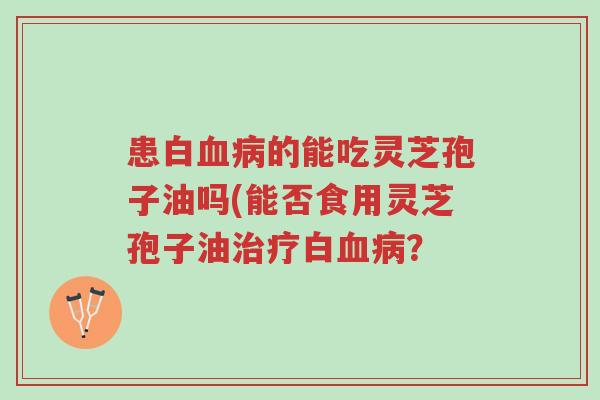 患白血病的能吃灵芝孢子油吗(能否食用灵芝孢子油治疗白血病?-第1张图片-超越 患白血病的能吃灵芝孢子油吗(能否食用灵芝孢子油治疗白血病?-第1张图片-超越