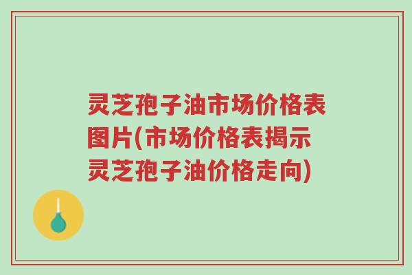 灵芝孢子油市场价格表图片(市场价格表揭示灵芝孢子油价格走向)-第1张图片-超越 灵芝孢子油市场价格表图片(市场价格表揭示灵芝孢子油价格走向)-第1张图片-超越
