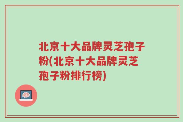 北京十大品牌灵芝孢子粉(北京十大品牌灵芝孢子粉排行榜)-第2张图片-超越 北京十大品牌灵芝孢子粉(北京十大品牌灵芝孢子粉排行榜)-第2张图片-超越