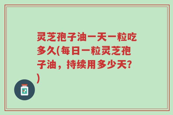 灵芝孢子油一天一粒吃多久(每日一粒灵芝孢子油,持续用多少天?)-第1张图片-超越 灵芝孢子油一天一粒吃多久(每日一粒灵芝孢子油,持续用多少天?)-第1张图片-超越