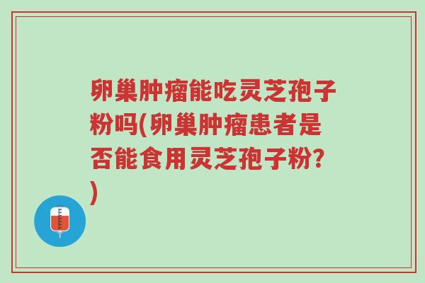 卵巢肿瘤能吃灵芝孢子粉吗(卵巢肿瘤患者是否能食用灵芝孢子粉?)-第1张图片-超越 卵巢肿瘤能吃灵芝孢子粉吗(卵巢肿瘤患者是否能食用灵芝孢子粉?)-第1张图片-超越