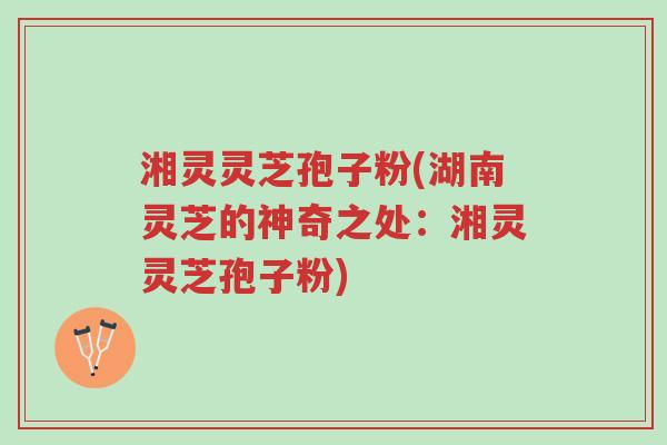 湘灵灵芝孢子粉(湖南灵芝的神奇之处:湘灵灵芝孢子粉)-第1张图片-超越 湘灵灵芝孢子粉(湖南灵芝的神奇之处:湘灵灵芝孢子粉)-第1张图片-超越