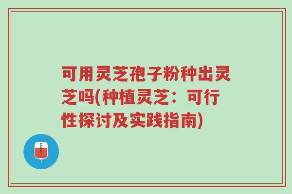可用灵芝孢子粉种出灵芝吗(种植灵芝:可行性探讨及实践指南)-第1张图片-超越 可用灵芝孢子粉种出灵芝吗(种植灵芝:可行性探讨及实践指南)-第1张图片-超越