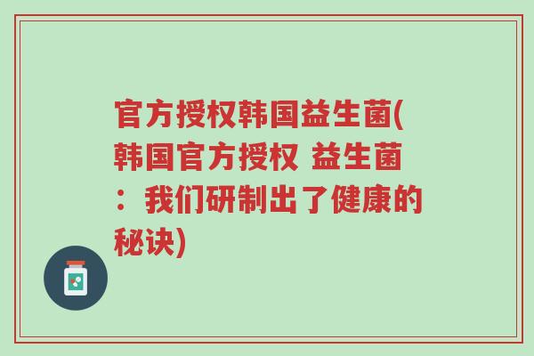 官方授权韩国益生菌(韩国官方授权 益生菌:我们研制出了健康的秘诀)-第1张图片-超越 官方授权韩国益生菌(韩国官方授权 益生菌:我们研制出了健康的秘诀)-第1张图片-超越