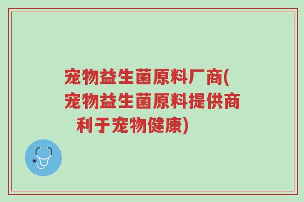 宠物益生菌原料厂商(宠物益生菌原料提供商 利于宠物健康)-第1张图片-超越 宠物益生菌原料厂商(宠物益生菌原料提供商 利于宠物健康)-第1张图片-超越