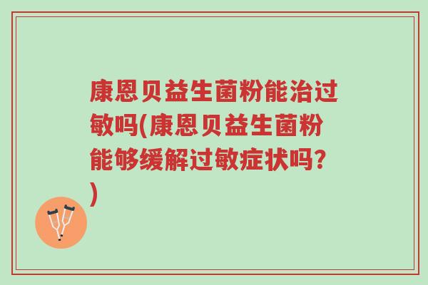 康恩贝益生菌粉能治过敏吗(康恩贝益生菌粉能够缓解过敏症状吗?)-第1张图片-超越 康恩贝益生菌粉能治过敏吗(康恩贝益生菌粉能够缓解过敏症状吗?)-第1张图片-超越
