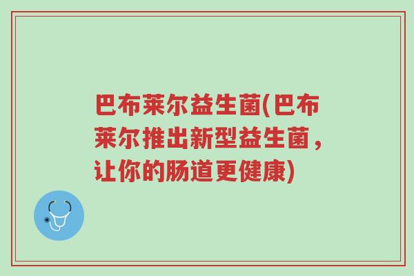 巴布莱尔益生菌(巴布莱尔推出新型益生菌,让你的肠道更健康)-第1张图片-超越 巴布莱尔益生菌(巴布莱尔推出新型益生菌,让你的肠道更健康)-第1张图片-超越
