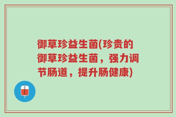 御草珍益生菌(珍贵的御草珍益生菌，强力调节肠道，提升肠健康)-第1张图片-超越