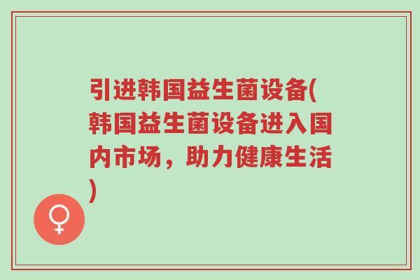 引进韩国益生菌设备(韩国益生菌设备进入国内市场,助力健康生活)-第1张图片-超越 引进韩国益生菌设备(韩国益生菌设备进入国内市场,助力健康生活)-第1张图片-超越