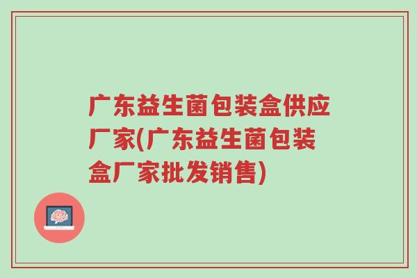 广东益生菌包装盒供应厂家(广东益生菌包装盒厂家批发销售)-第1张图片-超越 广东益生菌包装盒供应厂家(广东益生菌包装盒厂家批发销售)-第1张图片-超越