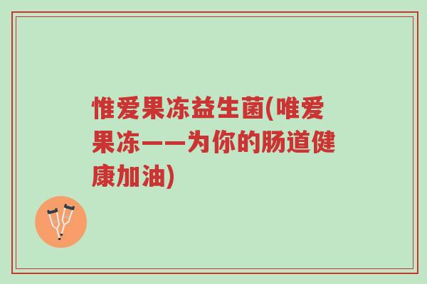 惟爱果冻益生菌(唯爱果冻——为你的肠道健康加油)-第1张图片-超越 惟爱果冻益生菌(唯爱果冻——为你的肠道健康加油)-第1张图片-超越