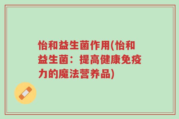 怡和益生菌作用(怡和益生菌:提高健康免疫力的魔法营养品)-第1张图片-超越 怡和益生菌作用(怡和益生菌:提高健康免疫力的魔法营养品)-第1张图片-超越