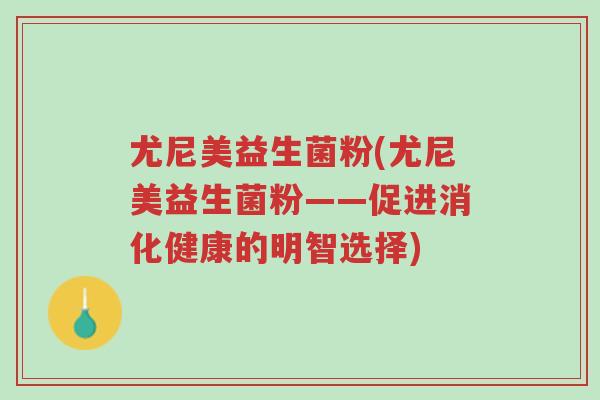 尤尼美益生菌粉(尤尼美益生菌粉——促进消化健康的明智选择)-第1张图片-超越 尤尼美益生菌粉(尤尼美益生菌粉——促进消化健康的明智选择)-第1张图片-超越