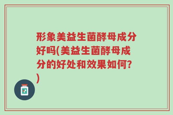 形象美益生菌酵母成分好吗(美益生菌酵母成分的好处和效果如何?)-第1张图片-超越 形象美益生菌酵母成分好吗(美益生菌酵母成分的好处和效果如何?)-第1张图片-超越