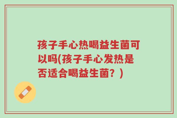 孩子手心热喝益生菌可以吗(孩子手心发热是否适合喝益生菌?)-第1张图片-超越 孩子手心热喝益生菌可以吗(孩子手心发热是否适合喝益生菌?)-第1张图片-超越