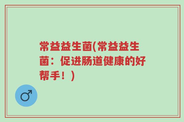 常益益生菌(常益益生菌：促进肠道健康的好帮手！)-第1张图片-超越