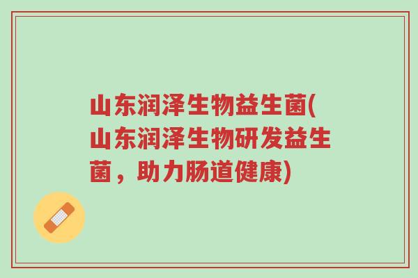 山东润泽生物益生菌(山东润泽生物研发益生菌,助力肠道健康)-第1张图片-超越 山东润泽生物益生菌(山东润泽生物研发益生菌,助力肠道健康)-第1张图片-超越