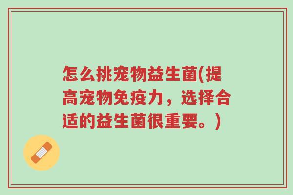 怎么挑宠物益生菌(提高宠物免疫力,选择合适的益生菌很重要。)-第1张图片-超越 怎么挑宠物益生菌(提高宠物免疫力,选择合适的益生菌很重要。)-第1张图片-超越