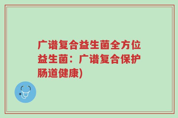 广谱复合益生菌全方位益生菌:广谱复合保护肠道健康)-第1张图片-超越 广谱复合益生菌全方位益生菌:广谱复合保护肠道健康)-第1张图片-超越