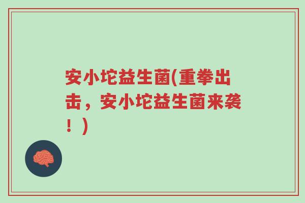安小坨益生菌(重拳出击,安小坨益生菌来袭!)-第1张图片-超越 安小坨益生菌(重拳出击,安小坨益生菌来袭!)-第1张图片-超越