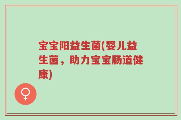 宝宝阳益生菌(婴儿益生菌,助力宝宝肠道健康)-第1张图片-超越 宝宝阳益生菌(婴儿益生菌,助力宝宝肠道健康)-第1张图片-超越