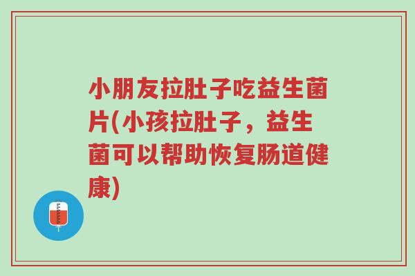 小朋友拉肚子吃益生菌片(小孩拉肚子,益生菌可以帮助恢复肠道健康)-第1张图片-超越 小朋友拉肚子吃益生菌片(小孩拉肚子,益生菌可以帮助恢复肠道健康)-第1张图片-超越
