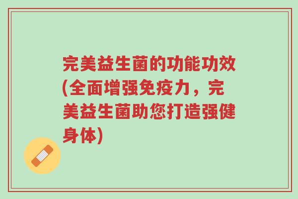完美益生菌的功能功效(全面增强免疫力,完美益生菌助您打造强健身体)-第1张图片-超越 完美益生菌的功能功效(全面增强免疫力,完美益生菌助您打造强健身体)-第1张图片-超越