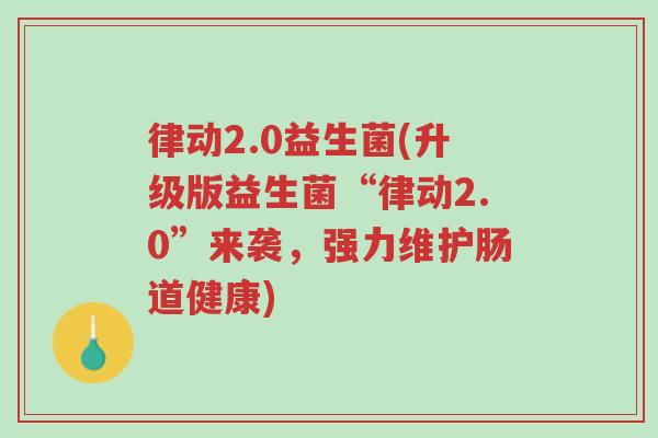 律动2.0益生菌(升级版益生菌“律动2.0”来袭，强力维护肠道健康)-第1张图片-超越