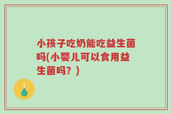 小孩子吃奶能吃益生菌吗(小婴儿可以食用益生菌吗?)-第1张图片-超越 小孩子吃奶能吃益生菌吗(小婴儿可以食用益生菌吗?)-第1张图片-超越