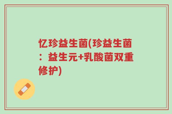 忆珍益生菌(珍益生菌:益生元+乳酸菌双重修护)-第1张图片-超越 忆珍益生菌(珍益生菌:益生元+乳酸菌双重修护)-第1张图片-超越