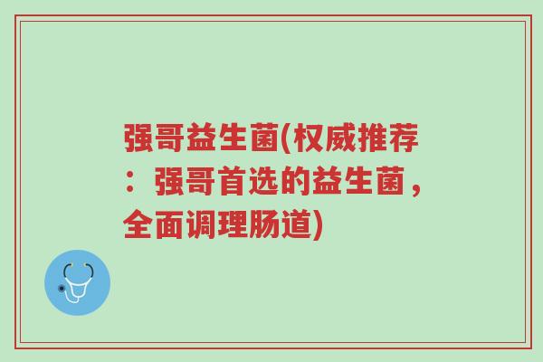 强哥益生菌(权威推荐:强哥首选的益生菌,全面调理肠道)-第1张图片-超越 强哥益生菌(权威推荐:强哥首选的益生菌,全面调理肠道)-第1张图片-超越