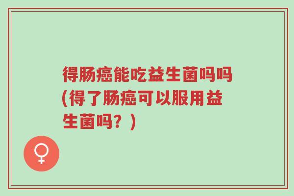 得肠癌能吃益生菌吗吗(得了肠癌可以服用益生菌吗?)-第1张图片-超越 得肠癌能吃益生菌吗吗(得了肠癌可以服用益生菌吗?)-第1张图片-超越