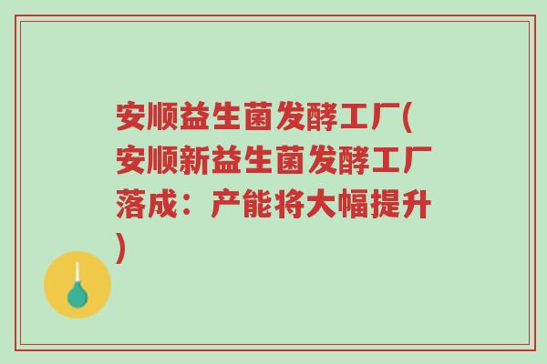 安顺益生菌发酵工厂(安顺新益生菌发酵工厂落成:产能将大幅提升)-第1张图片-超越 安顺益生菌发酵工厂(安顺新益生菌发酵工厂落成:产能将大幅提升)-第1张图片-超越